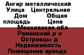 Ангар металлический › Улица ­ Центральная › Дом ­ 145 › Общая площадь ­ 80 › Цена ­ 20 000 - Московская обл., Раменский р-н, Островцы д. Недвижимость » Помещения аренда   